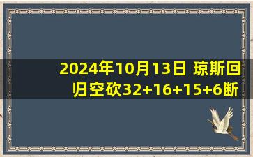 2024年10月13日 琼斯回归空砍32+16+15+6断 北控末节7分钟轰22-8神奇逆转吉林